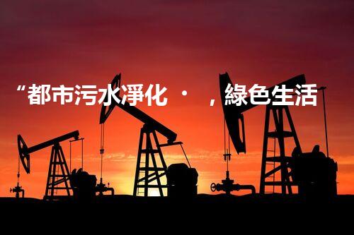 “都市污水凈化，綠色生活新篇章——都市污水處理技術(shù)革新”